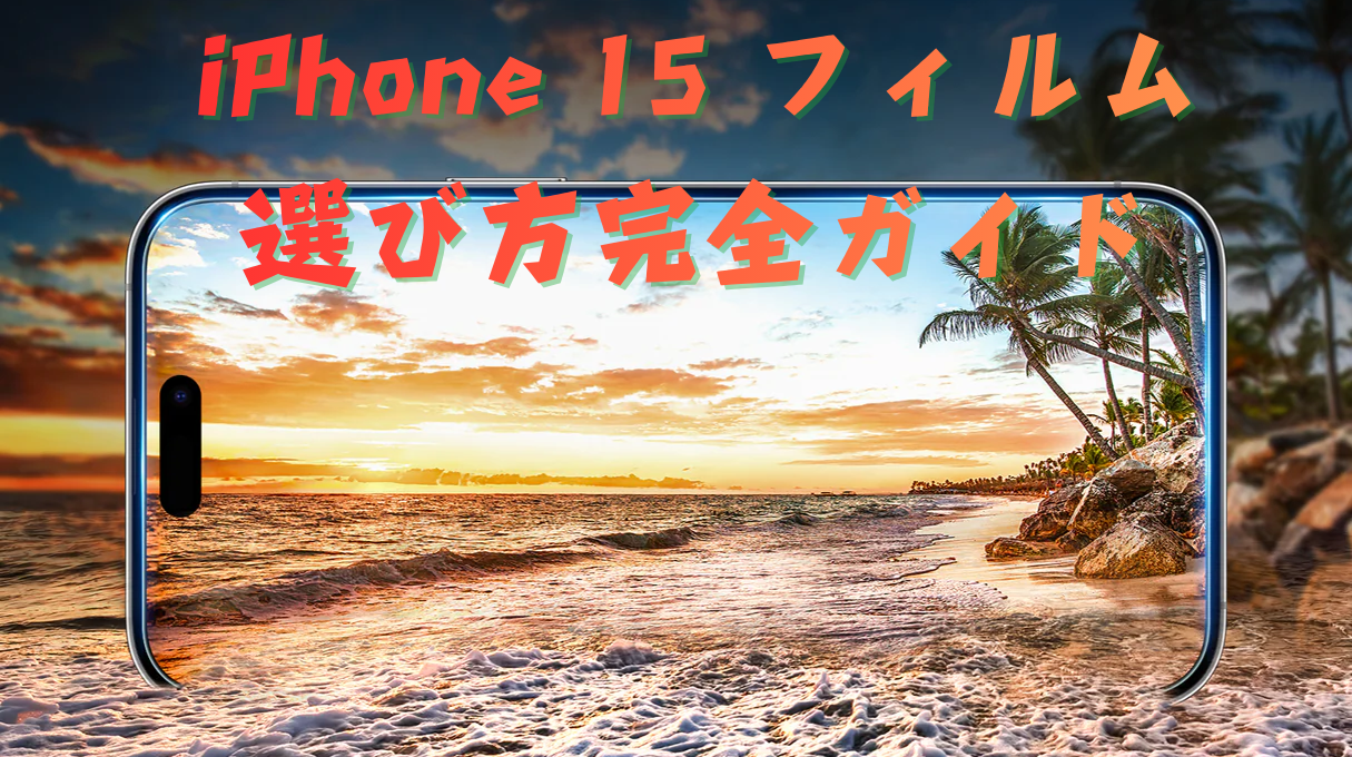 iPhone 15 フィルムの選び方完全ガイド おすすめタイプ比較＆失敗しない選び方